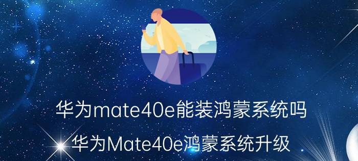 华为mate40e能装鸿蒙系统吗 华为Mate40e鸿蒙系统升级